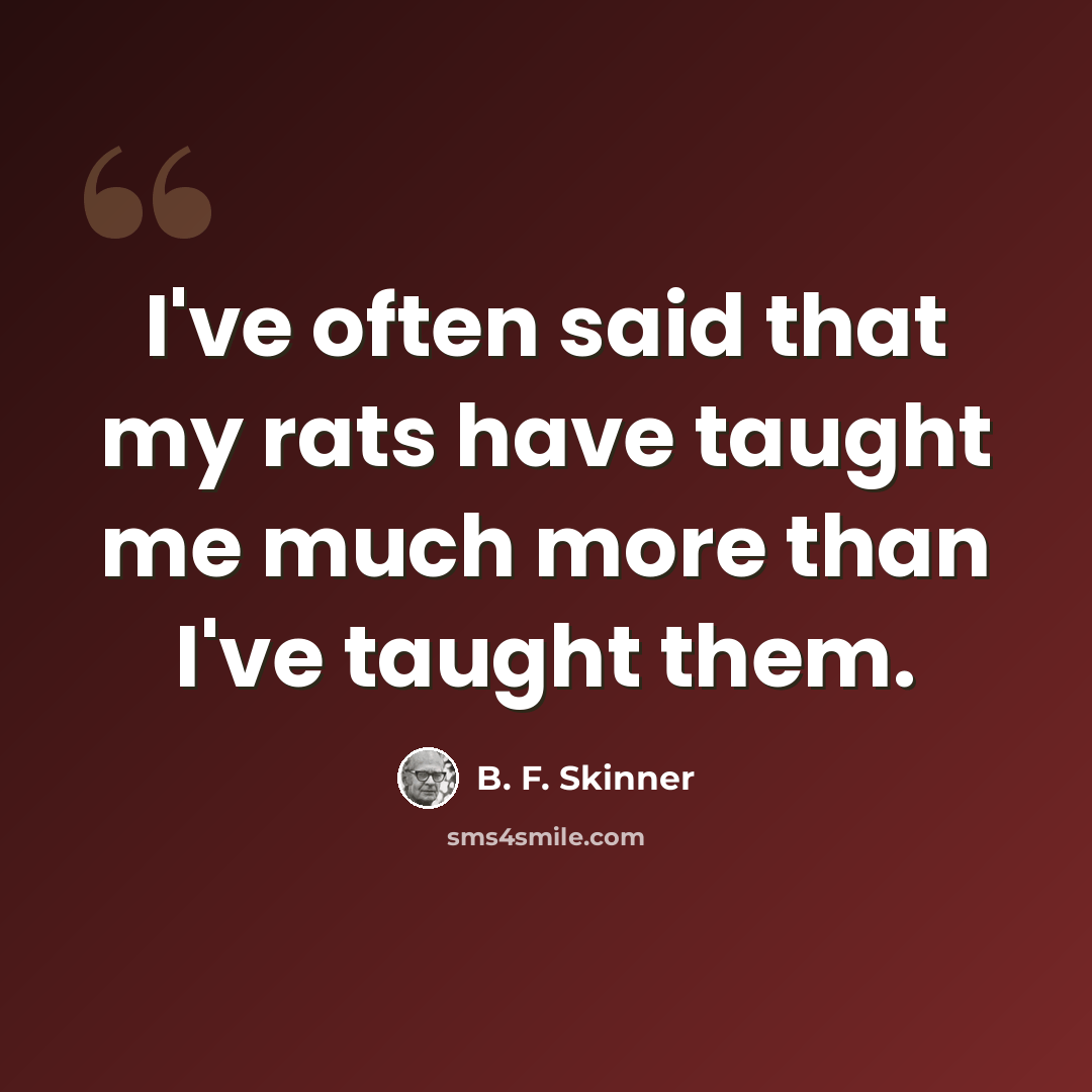 “I've often said that my rats have taught me much more than I've taught them.” quote by B. F. Skinner