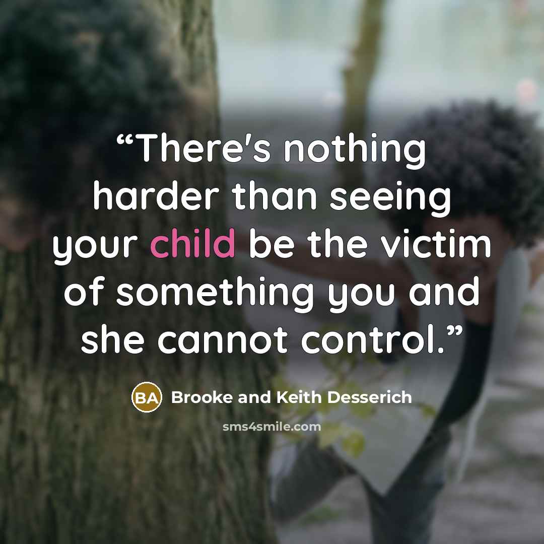 “There's nothing harder than seeing your child be the victim of something you and she cannot control.” quote by Brooke and Keith Desserich