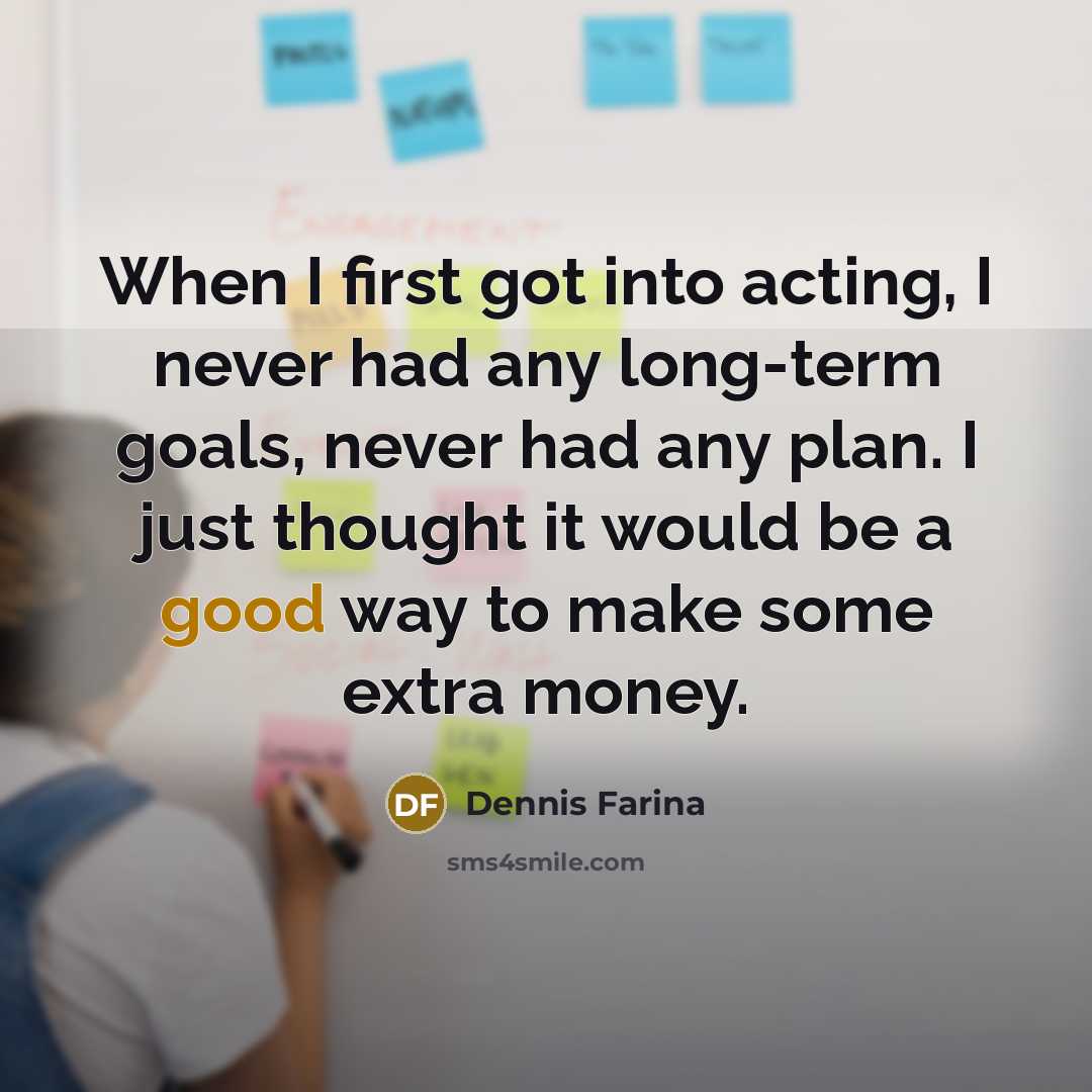“When I first got into acting, I never had any long-term goals, never had any plan. I just thought it would be a good way to make some extra money.” quote by Dennis Farina