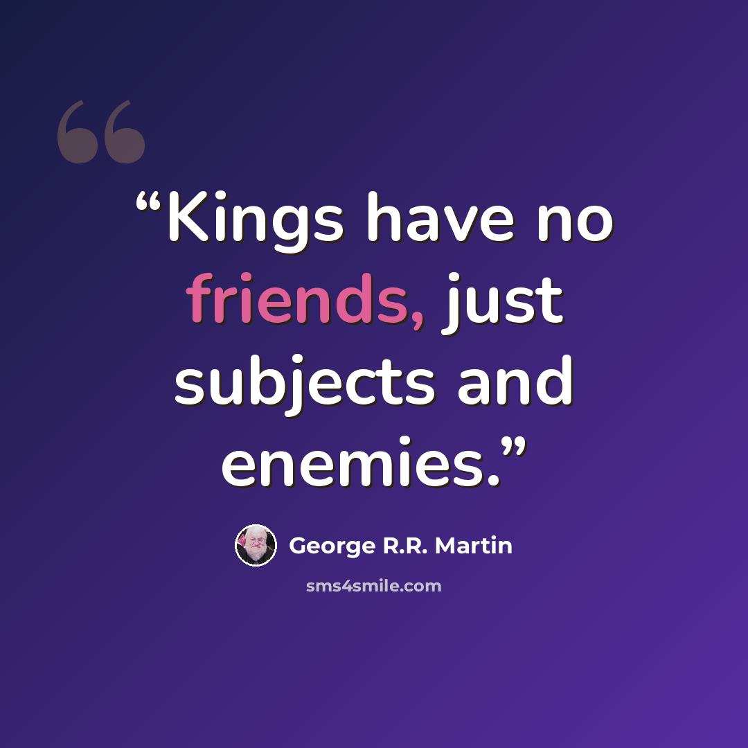“Kings have no friends, just subjects and enemies.” quote by George R.R. Martin
