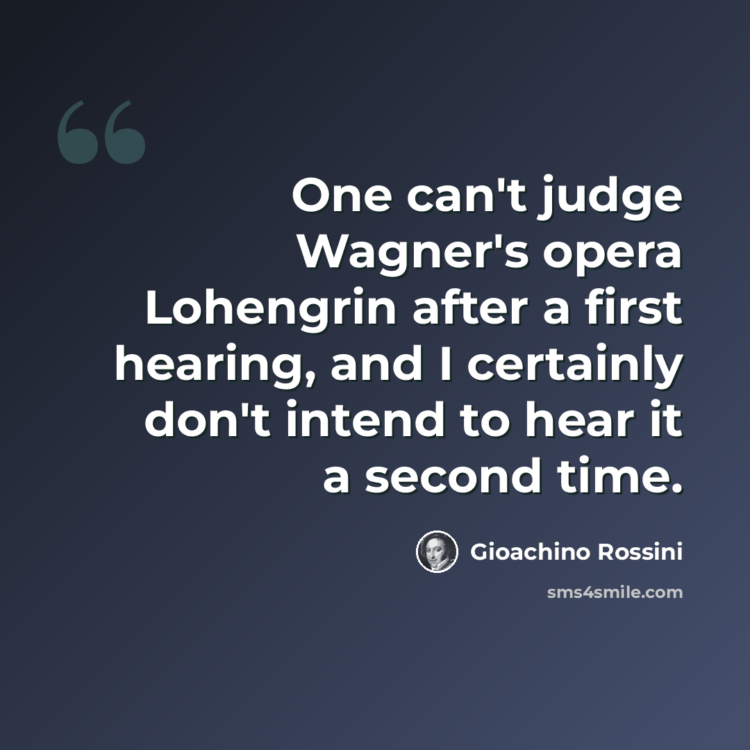 “One can't judge Wagner's opera Lohengrin after a first hearing, and I certainly don't intend to hear it a second time.” quote by Gioachino Rossini