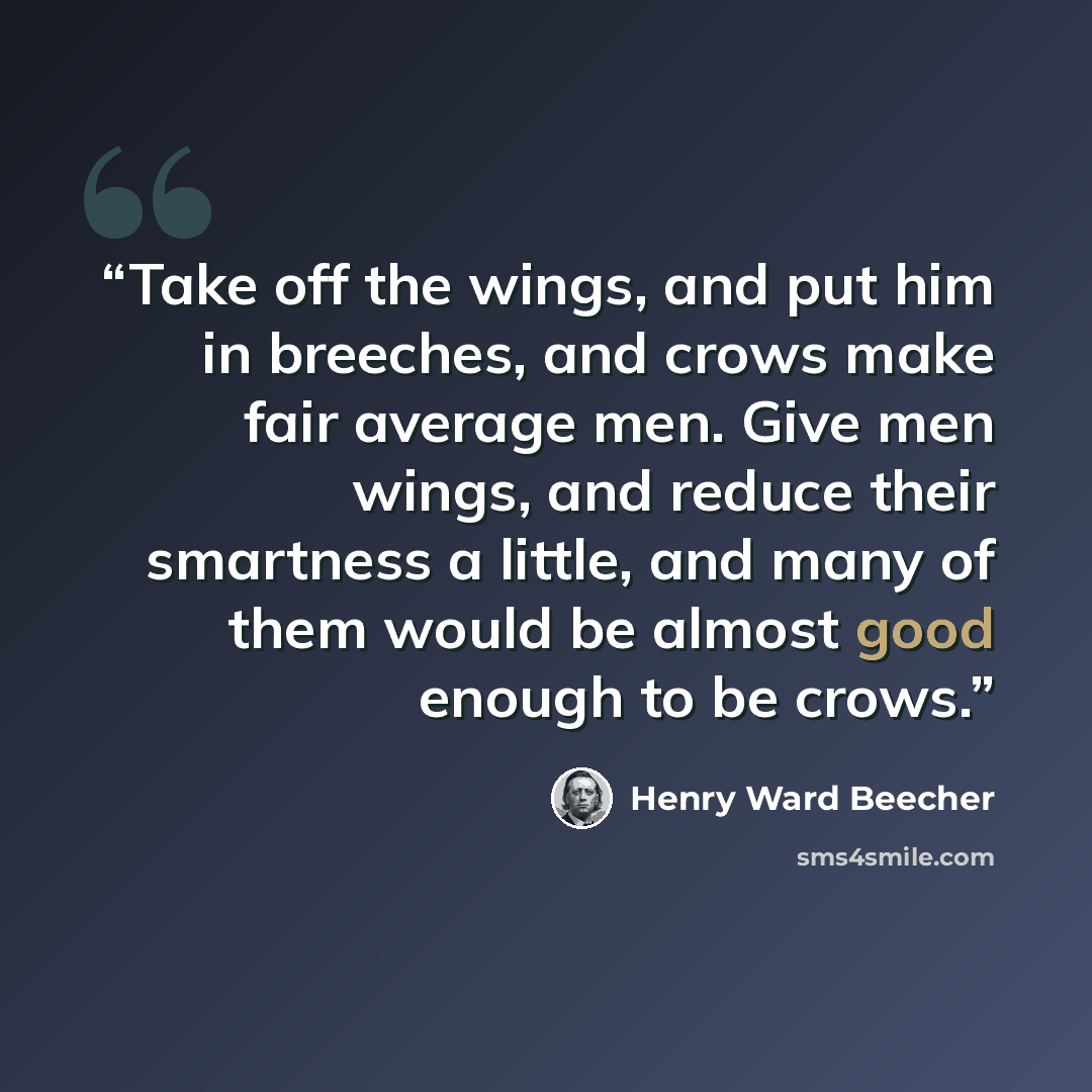 “Take off the wings, and put him in breeches, and crows make fair average men. Give men wings, and reduce their smartness a little, and many of them would be almost good enough to be crows.” quote by Henry Ward Beecher