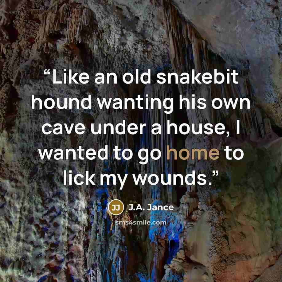 “Like an old snakebit hound wanting his own cave under a house, I wanted to go home to lick my wounds.” quote by J.A. Jance