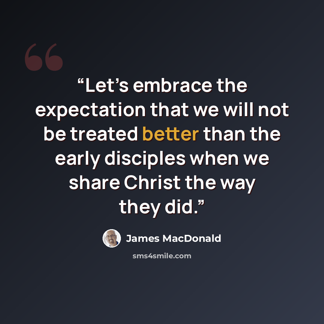 “Let’s embrace the expectation that we will not be treated better than the early disciples when we share Christ the way they did.” quote by James MacDonald