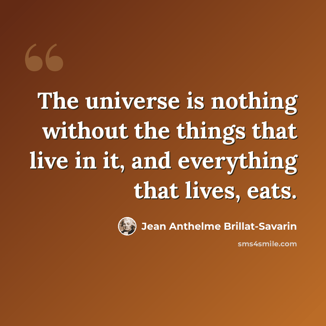 “The universe is nothing without the things that live in it, and everything that lives, eats.” quote by Jean Anthelme Brillat-Savarin