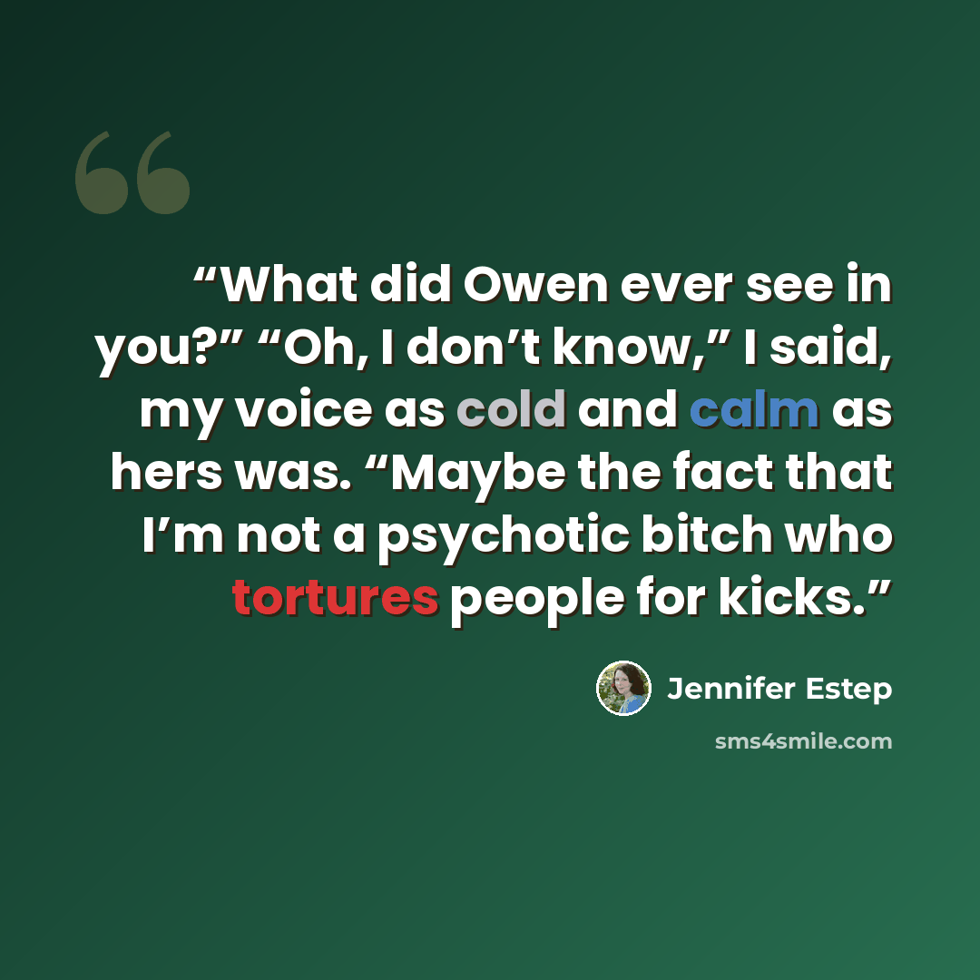 “What did Owen ever see in you?” “Oh, I don’t know,” I said, my voice as cold and calm as hers was. “Maybe the fact that I’m not a psychotic bitch who tortures people for kicks.” quote by Jennifer Estep