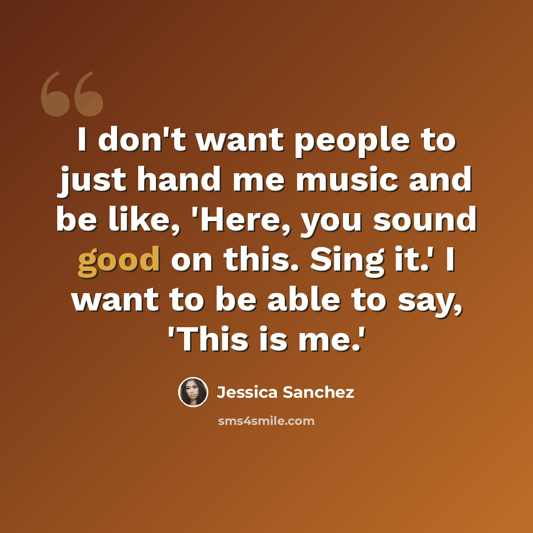 “I don't want people to just hand me music and be like, 'Here, you sound good on this. Sing it.' I want to be able to say, 'This is me.'” quote by Jessica Sanchez