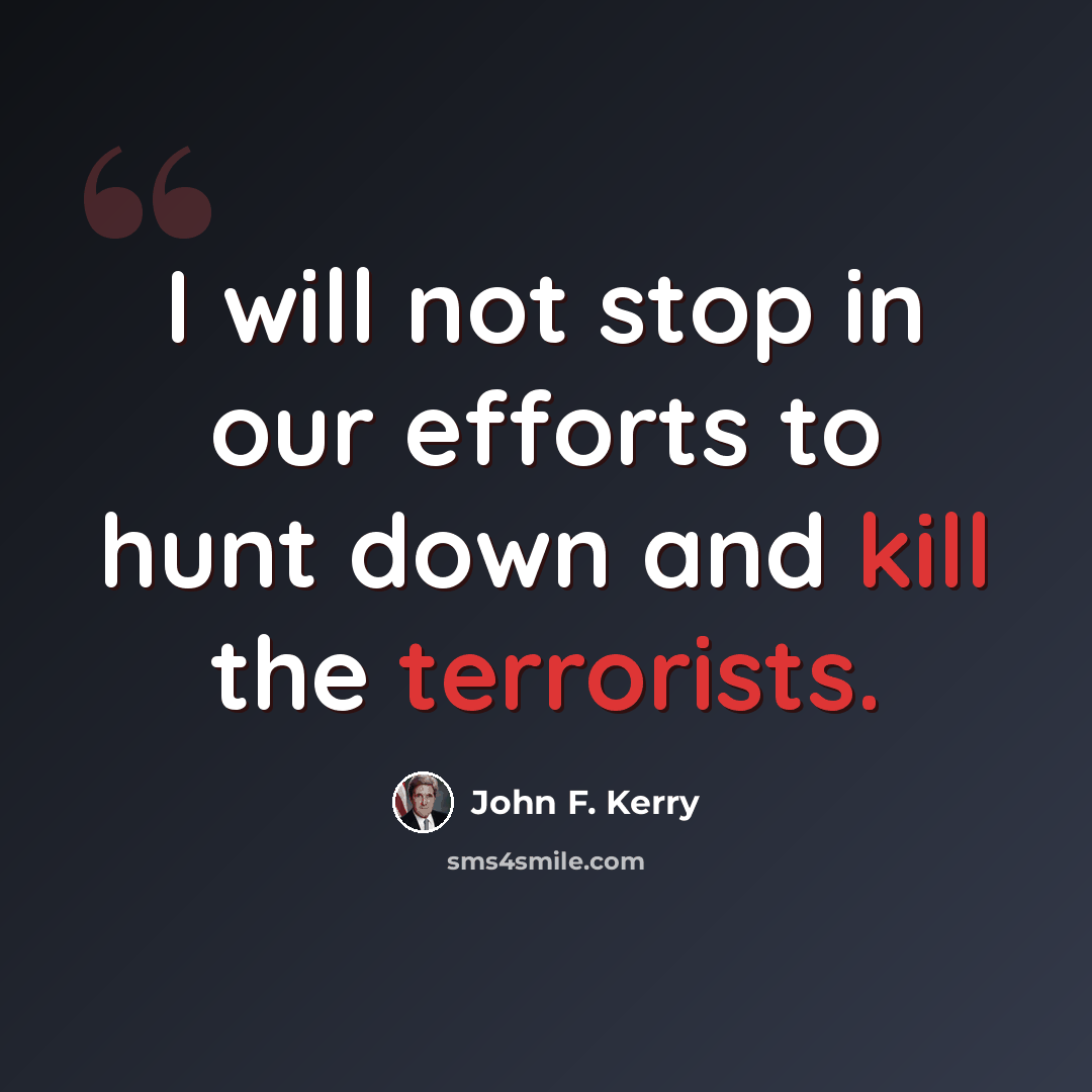 “I will not stop in our efforts to hunt down and kill the terrorists.” quote by John F. Kerry