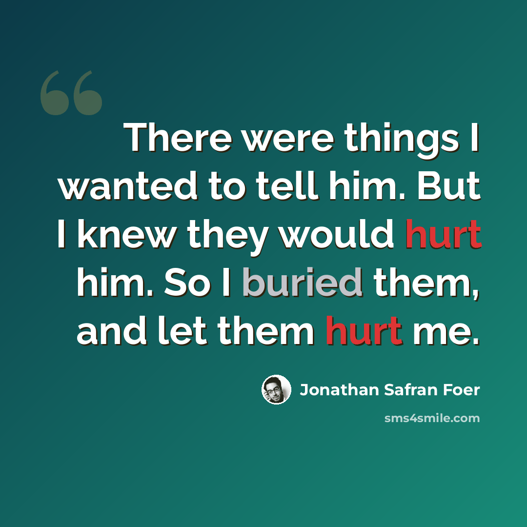 “There were things I wanted to tell him. But I knew they would hurt him. So I buried them, and let them hurt me.” quote by Jonathan Safran Foer