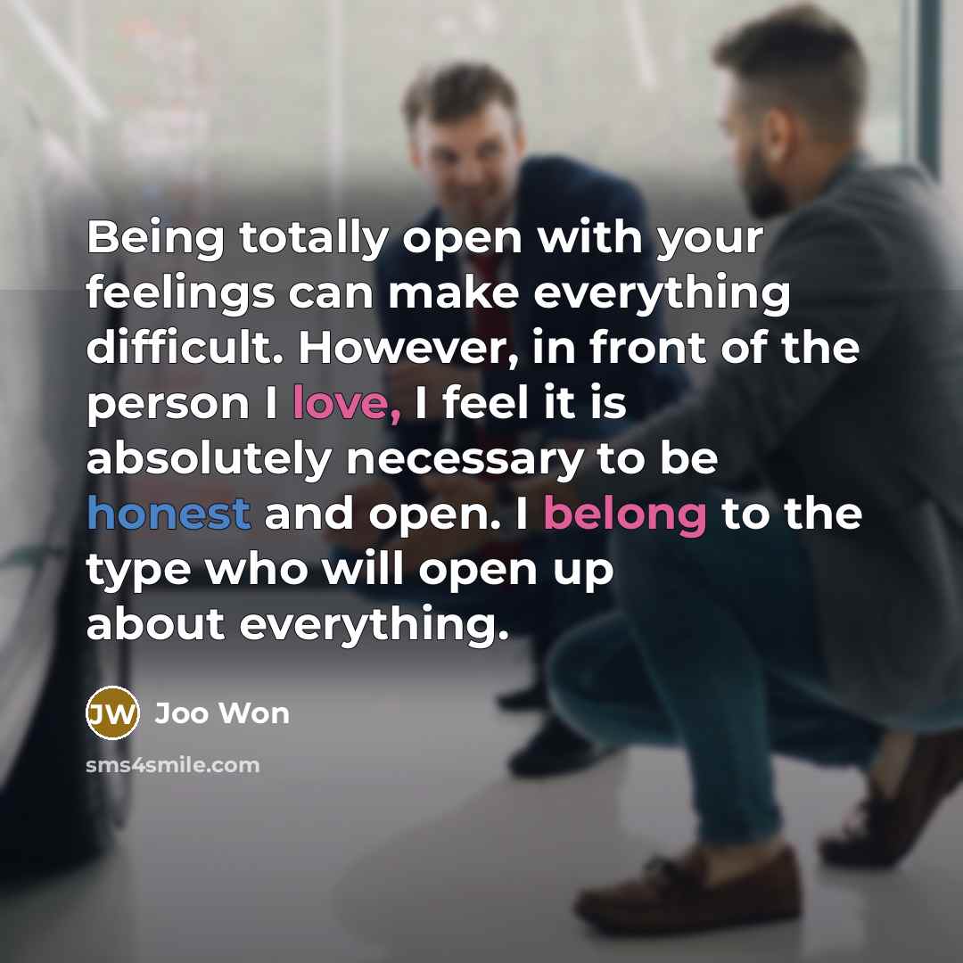 “Being totally open with your feelings can make everything difficult. However, in front of the person I love, I feel it is absolutely necessary to be honest and open. I belong to the type who will open up about everything.” quote by Joo Won