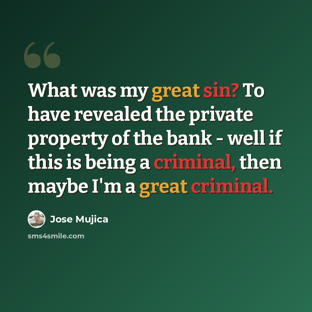 “What was my great sin? To have revealed the private property of the bank - well if this is being a criminal, then maybe I'm a great criminal.” quote by Jose Mujica
