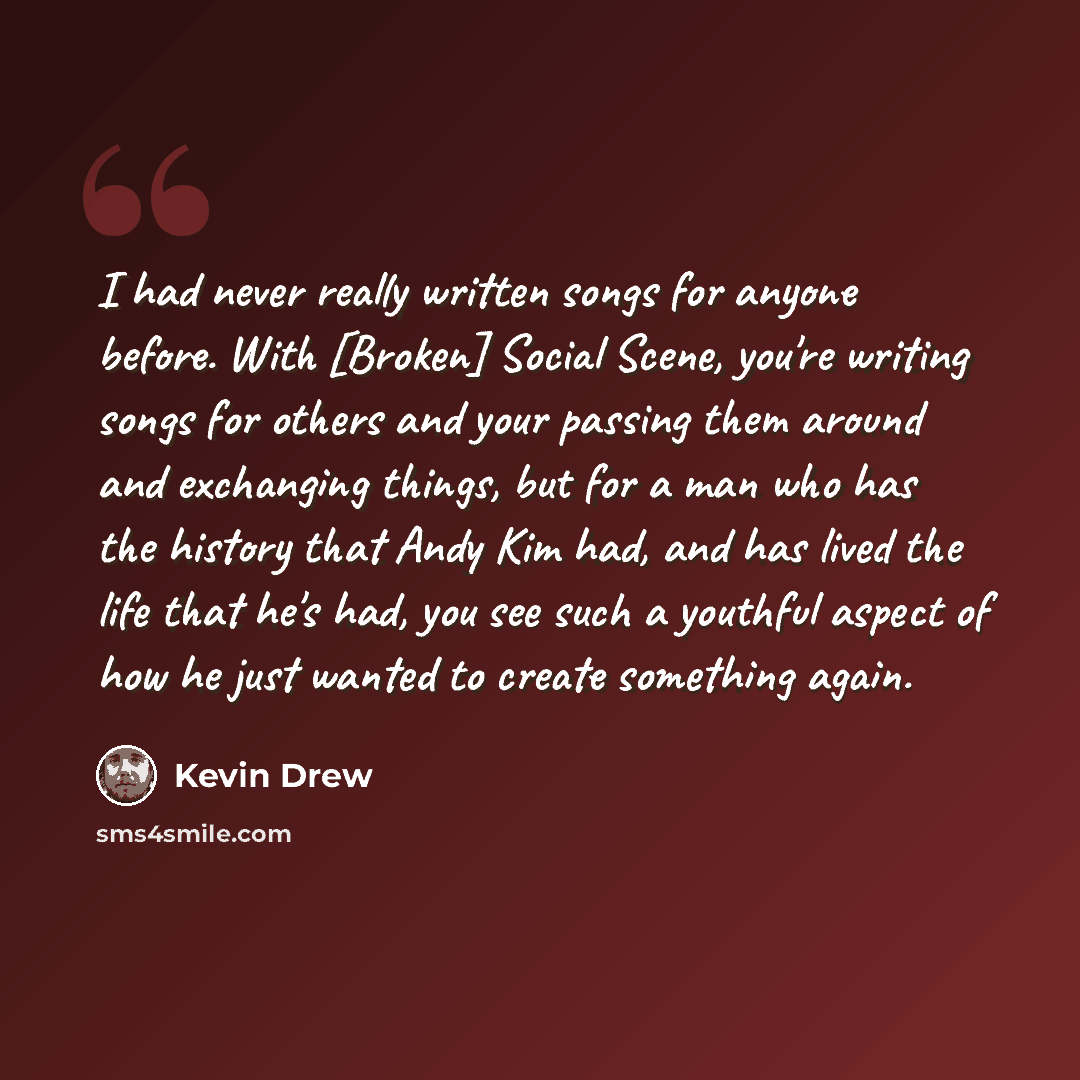 “I had never really written songs for anyone before. With [Broken] Social Scene, you're writing songs for others and your passing them around and exchanging things, but for a man who has the history that Andy Kim had, and has lived the life that he's had, you see such a youthful aspect of how he…” quote by Kevin Drew