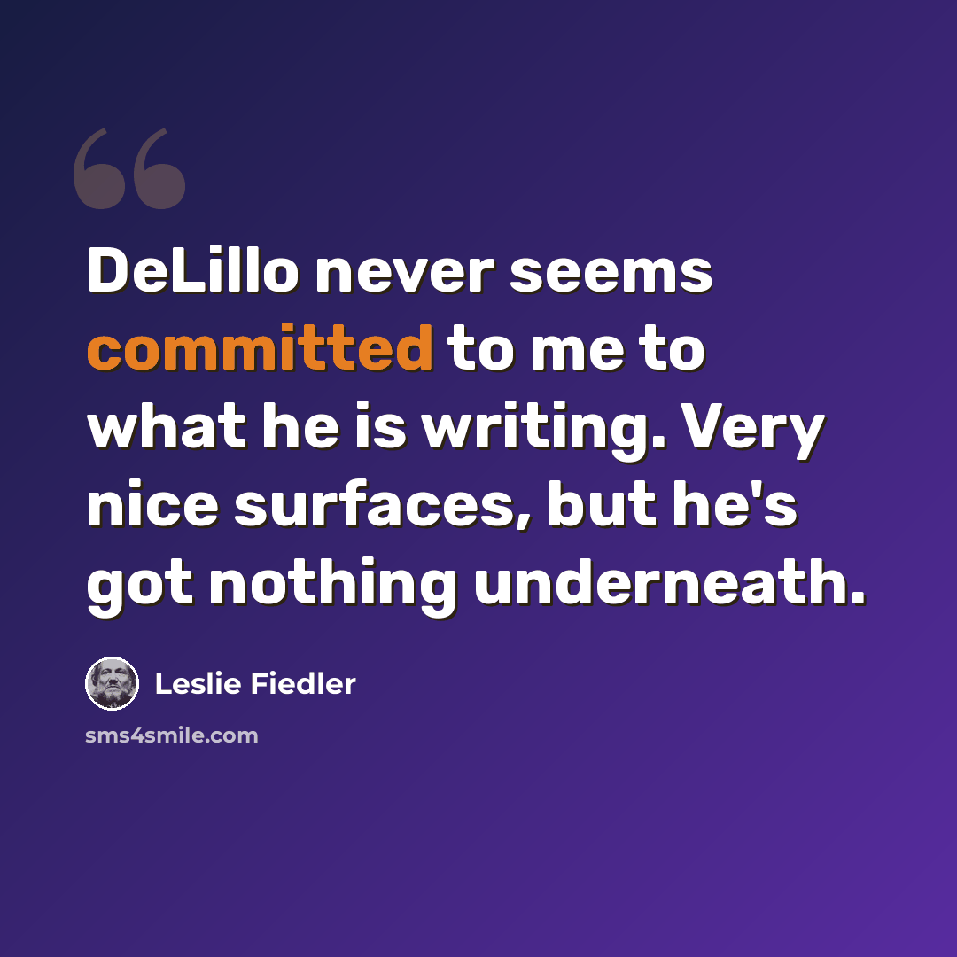 “DeLillo never seems committed to me to what he is writing. Very nice surfaces, but he's got nothing underneath.” quote by Leslie Fiedler