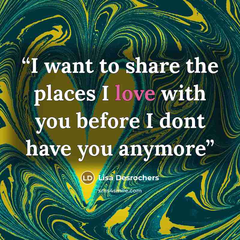 “I want to share the places I love with you before I dont have you anymore” quote by Lisa Desrochers
