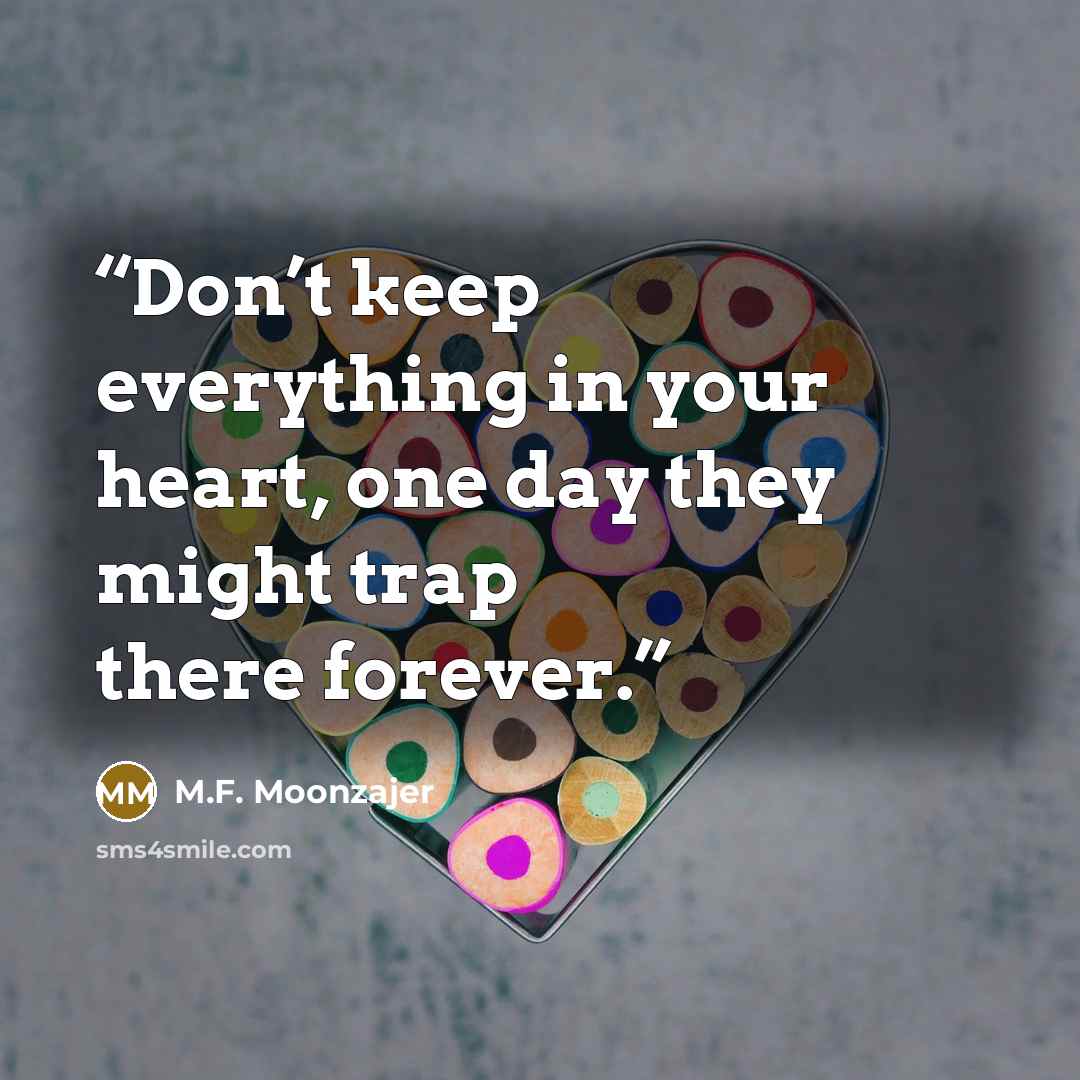 “Don’t keep everything in your heart, one day they might trap there forever.” quote by M.F. Moonzajer