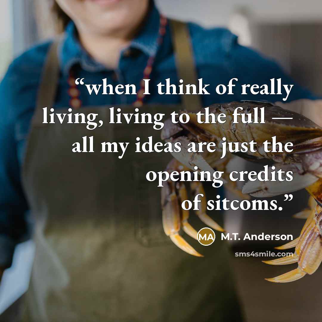 “when I think of really living, living to the full — all my ideas are just the opening credits of sitcoms.” quote by M.T. Anderson