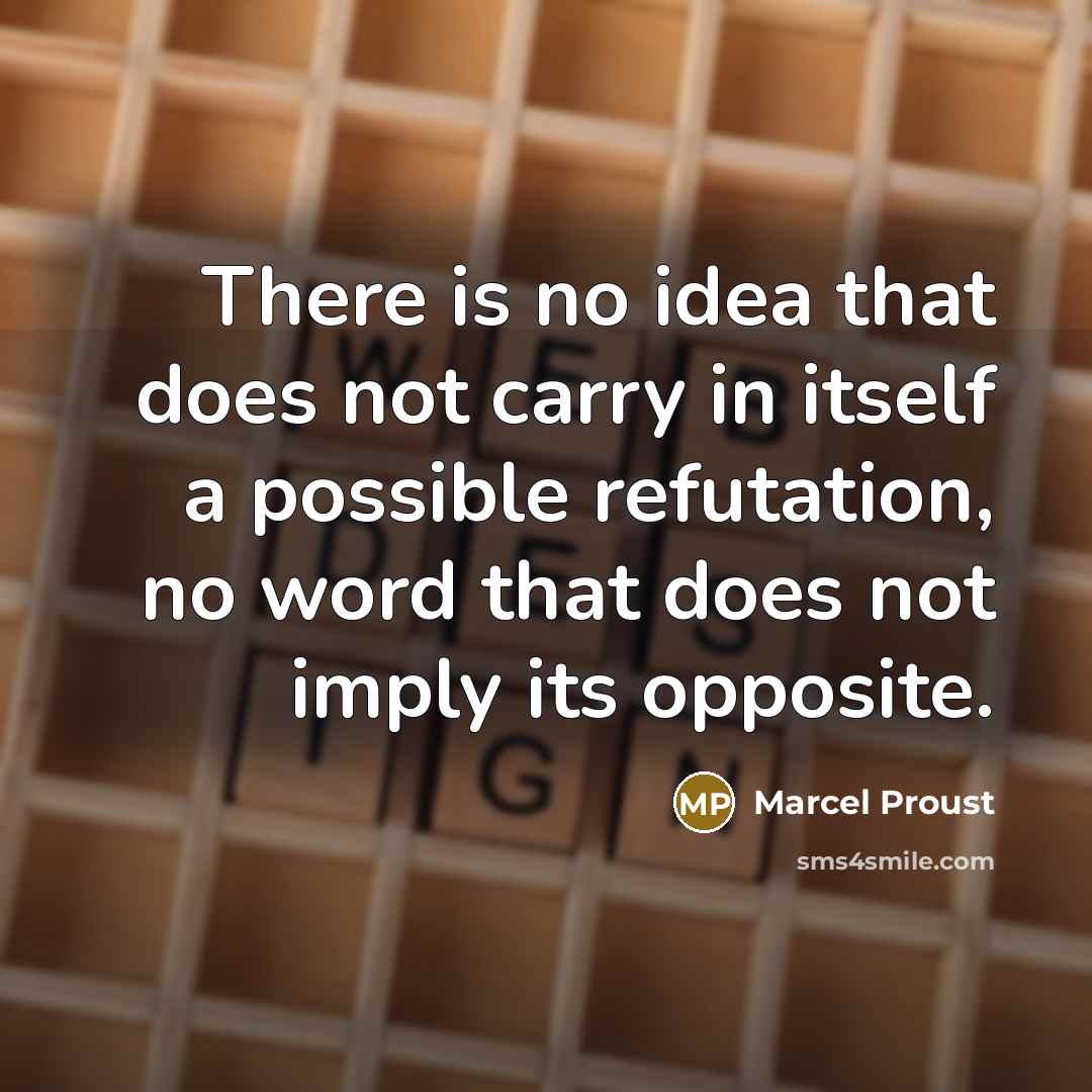 “There is no idea that does not carry in itself a possible refutation, no word that does not imply its opposite.” quote by Marcel Proust