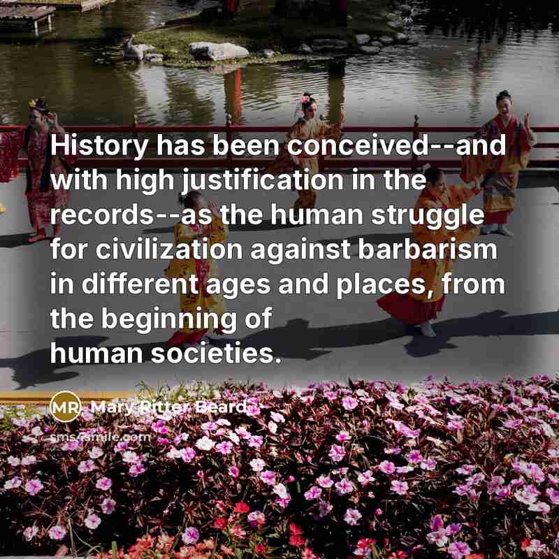 “History has been conceived--and with high justification in the records--as the human struggle for civilization against barbarism in different ages and places, from the beginning of human societies.” quote by Mary Ritter Beard