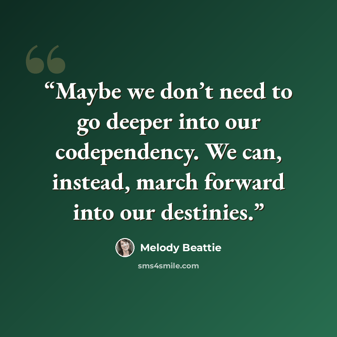 “Maybe we don’t need to go deeper into our codependency. We can, instead, march forward into our destinies.” quote by Melody Beattie