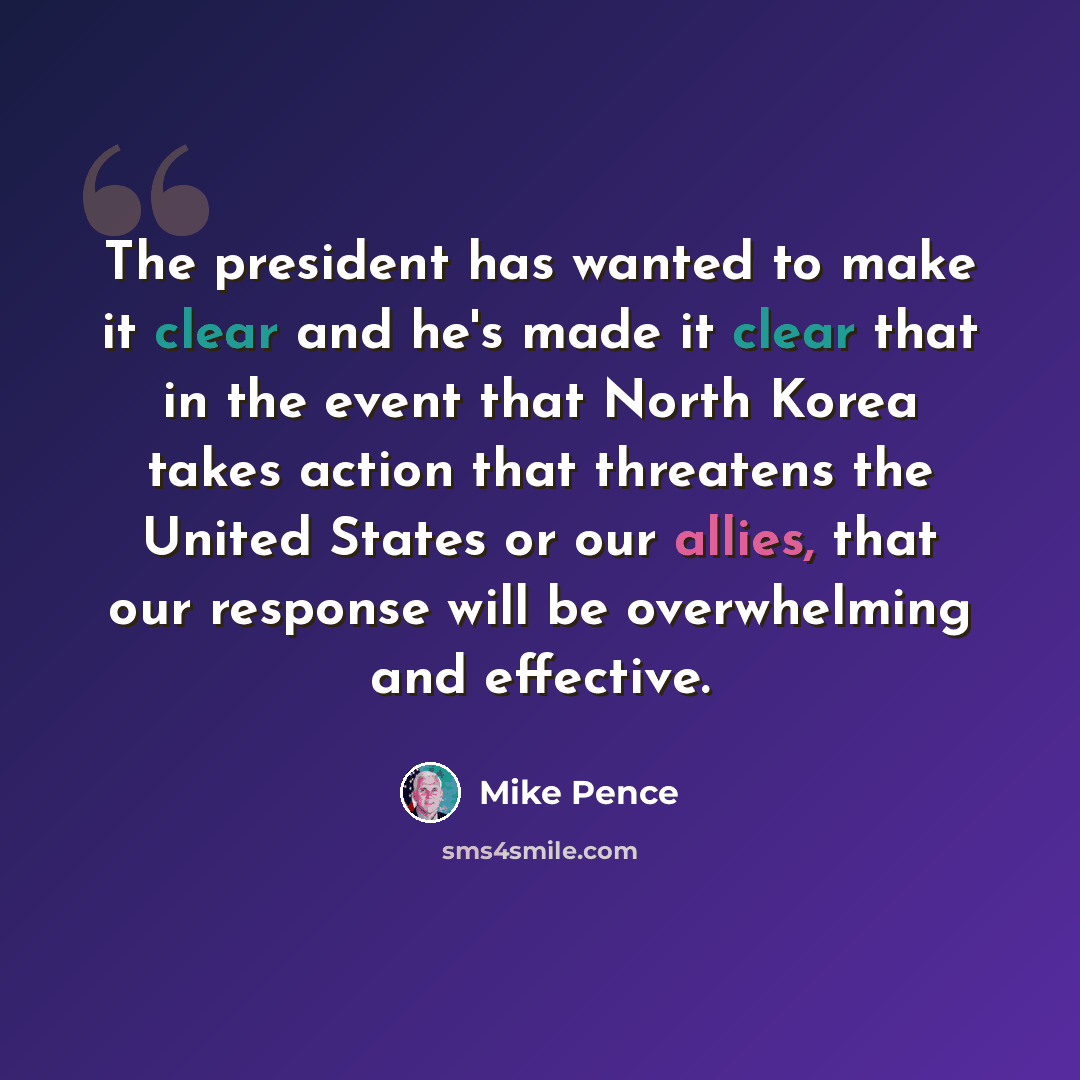 “The president has wanted to make it clear and he's made it clear that in the event that North Korea takes action that threatens the United States or our allies, that our response will be overwhelming and effective.” quote by Mike Pence