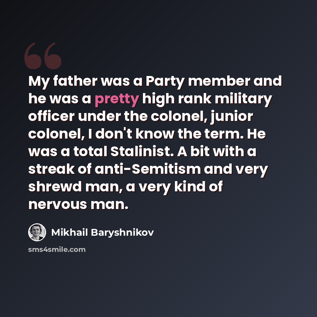 “My father was a Party member and he was a pretty high rank military officer under the colonel, junior colonel, I don't know the term. He was a total Stalinist. A bit with a streak of anti-Semitism and very shrewd man, a very kind of nervous man.” quote by Mikhail Baryshnikov