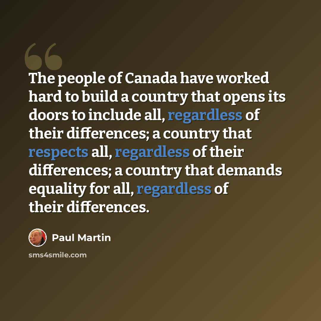 “The people of Canada have worked hard to build a country that opens its doors to include all, regardless of their differences; a country that respects all, regardless of their differences; a country that demands equality for all, regardless of their differences.” quote by Paul Martin