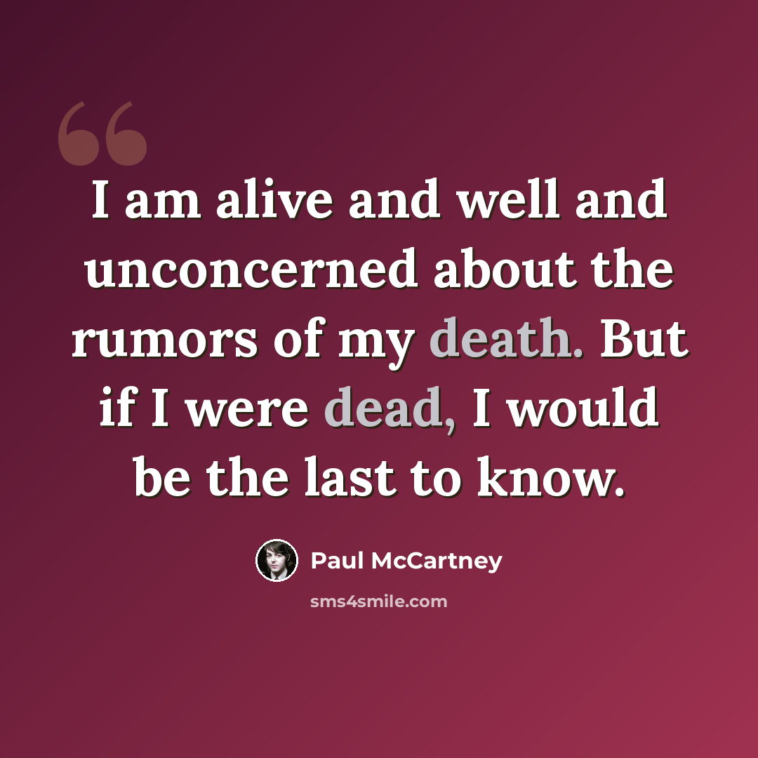 “I am alive and well and unconcerned about the rumors of my death. But if I were dead, I would be the last to know.” quote by Paul McCartney