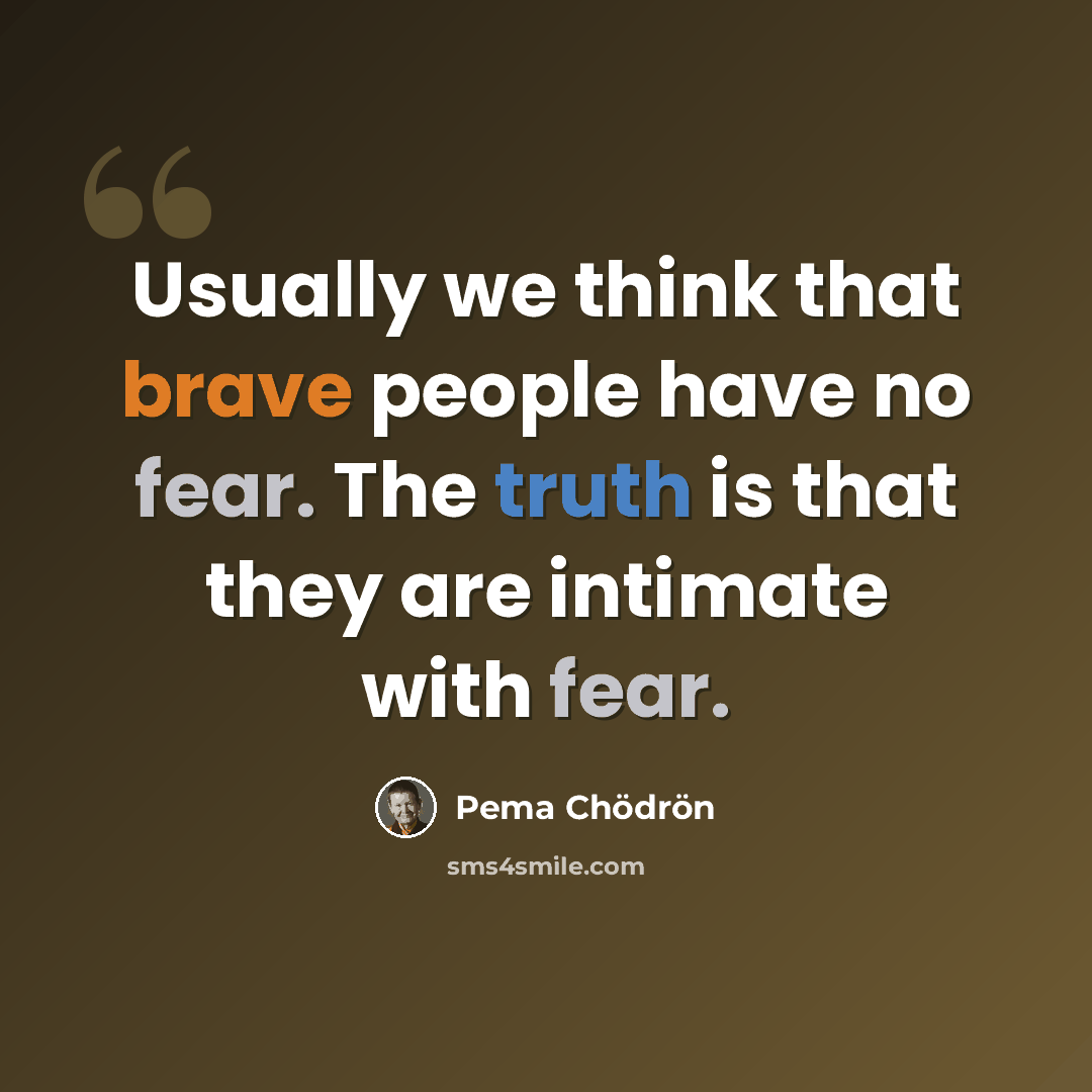 “Usually we think that brave people have no fear. The truth is that they are intimate with fear.” quote by Pema Chodron