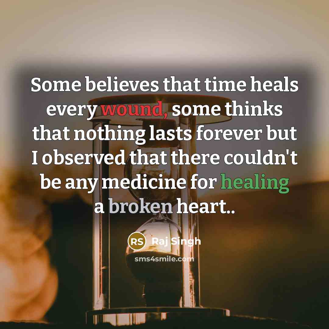 “Some believes that time heals every wound, some thinks that nothing lasts forever but I observed that there couldn't be any medicine for healing a broken heart..” quote by Raj Singh