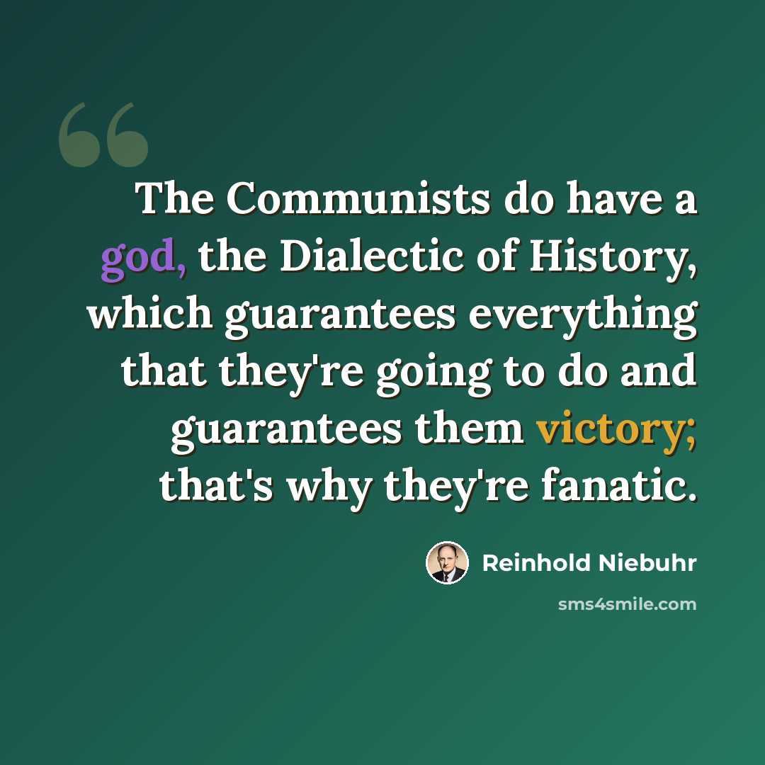 “The Communists do have a god, the Dialectic of History, which guarantees everything that they're going to do and guarantees them victory; that's why they're fanatic.” quote by Reinhold Niebuhr