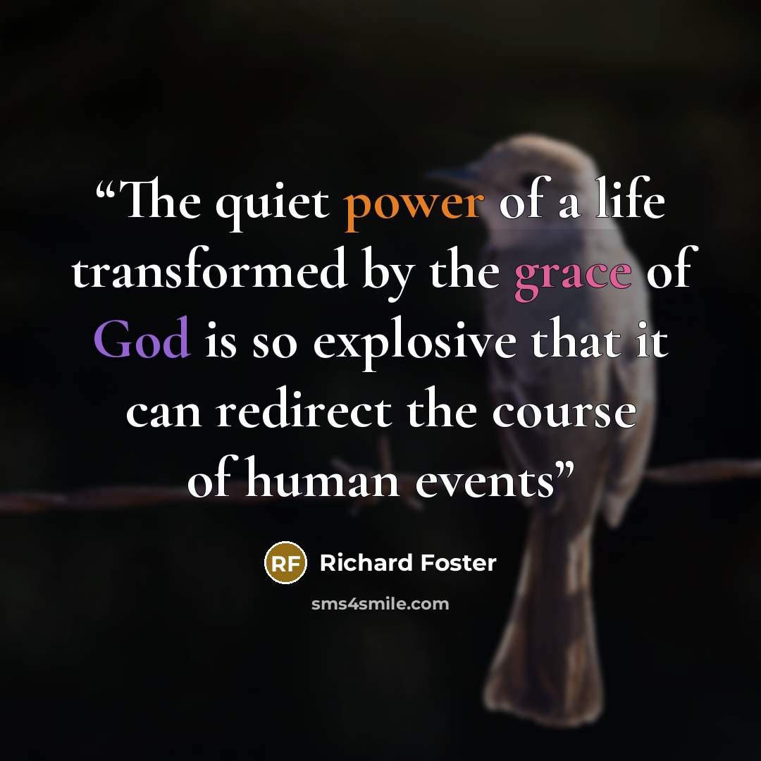 “The quiet power of a life transformed by the grace of God is so explosive that it can redirect the course of human events” quote by Richard Foster