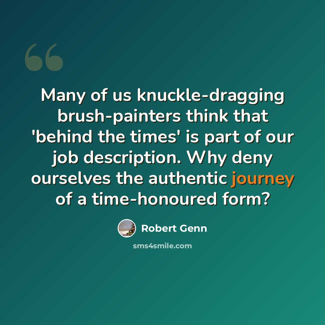 “Many of us knuckle-dragging brush-painters think that 'behind the times' is part of our job description. Why deny ourselves the authentic journey of a time-honoured form?” quote by Robert Genn