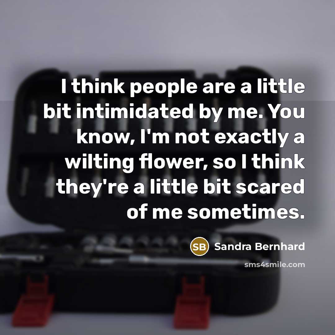 “I think people are a little bit intimidated by me. You know, I'm not exactly a wilting flower, so I think they're a little bit scared of me sometimes.” quote by Sandra Bernhard