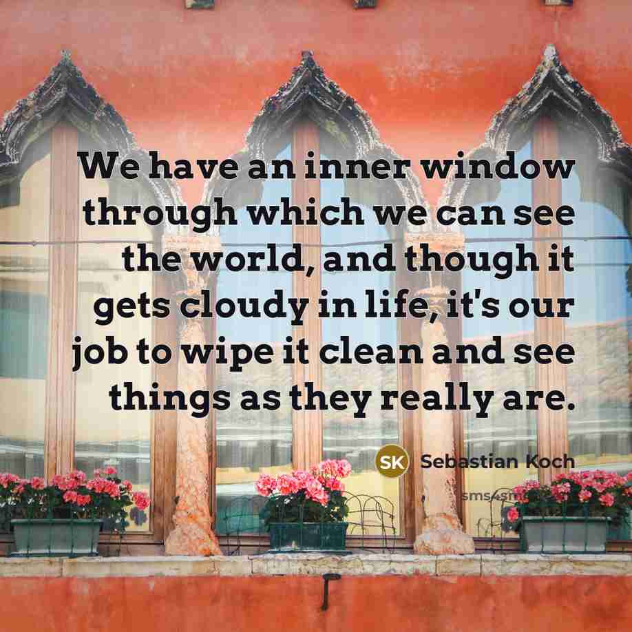 “We have an inner window through which we can see the world, and though it gets cloudy in life, it's our job to wipe it clean and see things as they really are.” quote by Sebastian Koch