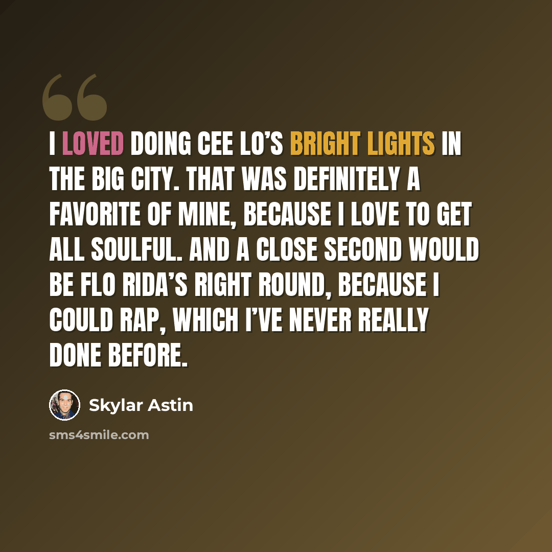 “I loved doing Cee Lo’s Bright Lights in the Big City. That was definitely a favorite of mine, because I love to get all soulful. And a close second would be Flo Rida’s Right Round, because I could rap, which I’ve never really done before.” quote by Skylar Astin