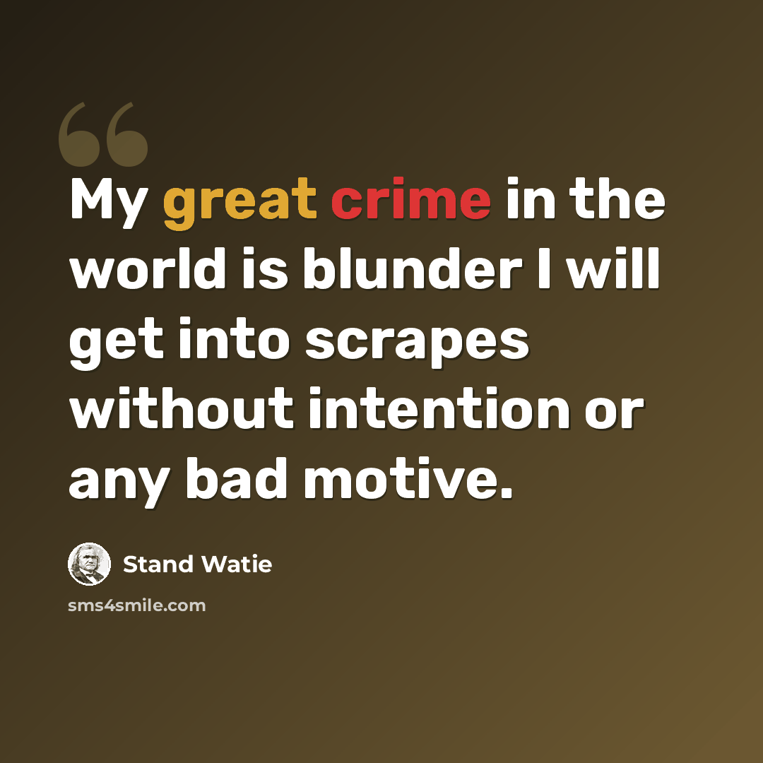 “My great crime in the world is blunder I will get into scrapes without intention or any bad motive.” quote by Stand Watie