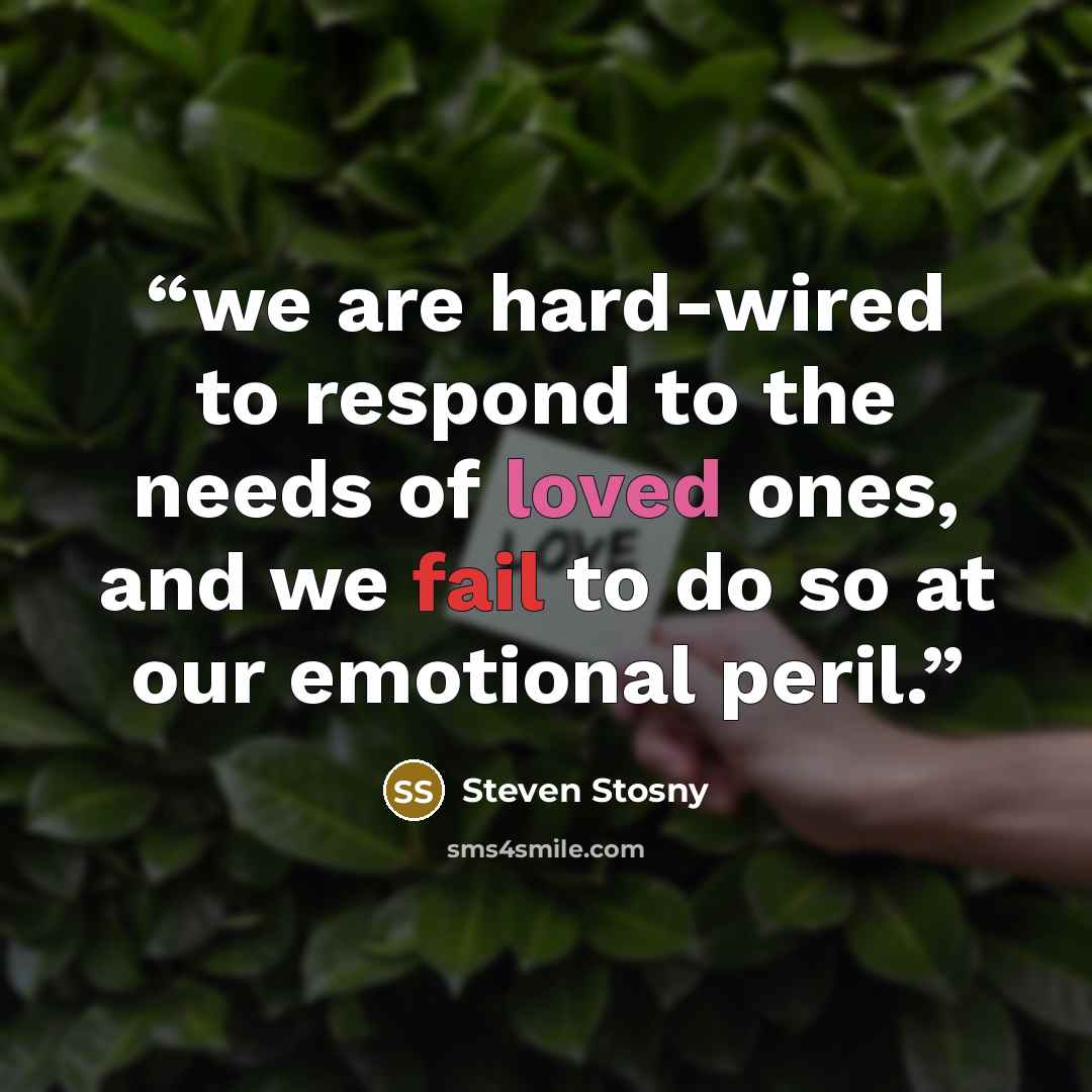 “we are hard-wired to respond to the needs of loved ones, and we fail to do so at our emotional peril.” quote by Steven Stosny