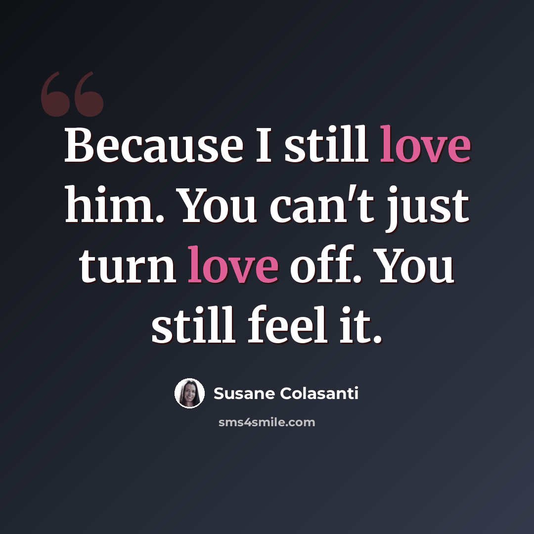 “Because I still love him. You can't just turn love off. You still feel it.” quote by Susane Colasanti