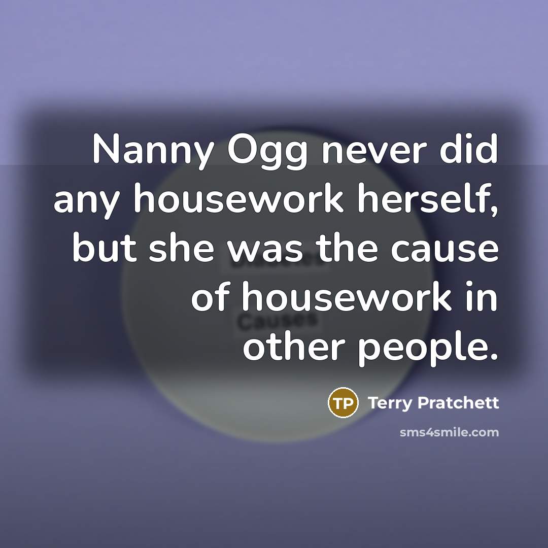 “Nanny Ogg never did any housework herself, but she was the cause of housework in other people.” quote by Terry Pratchett
