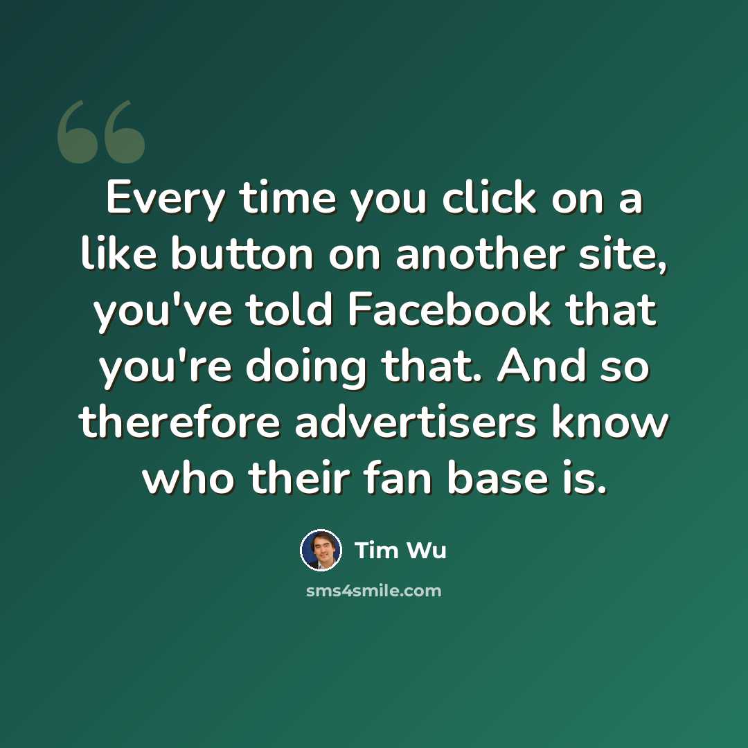 “Every time you click on a like button on another site, you've told Facebook that you're doing that. And so therefore advertisers know who their fan base is.” quote by Tim Wu