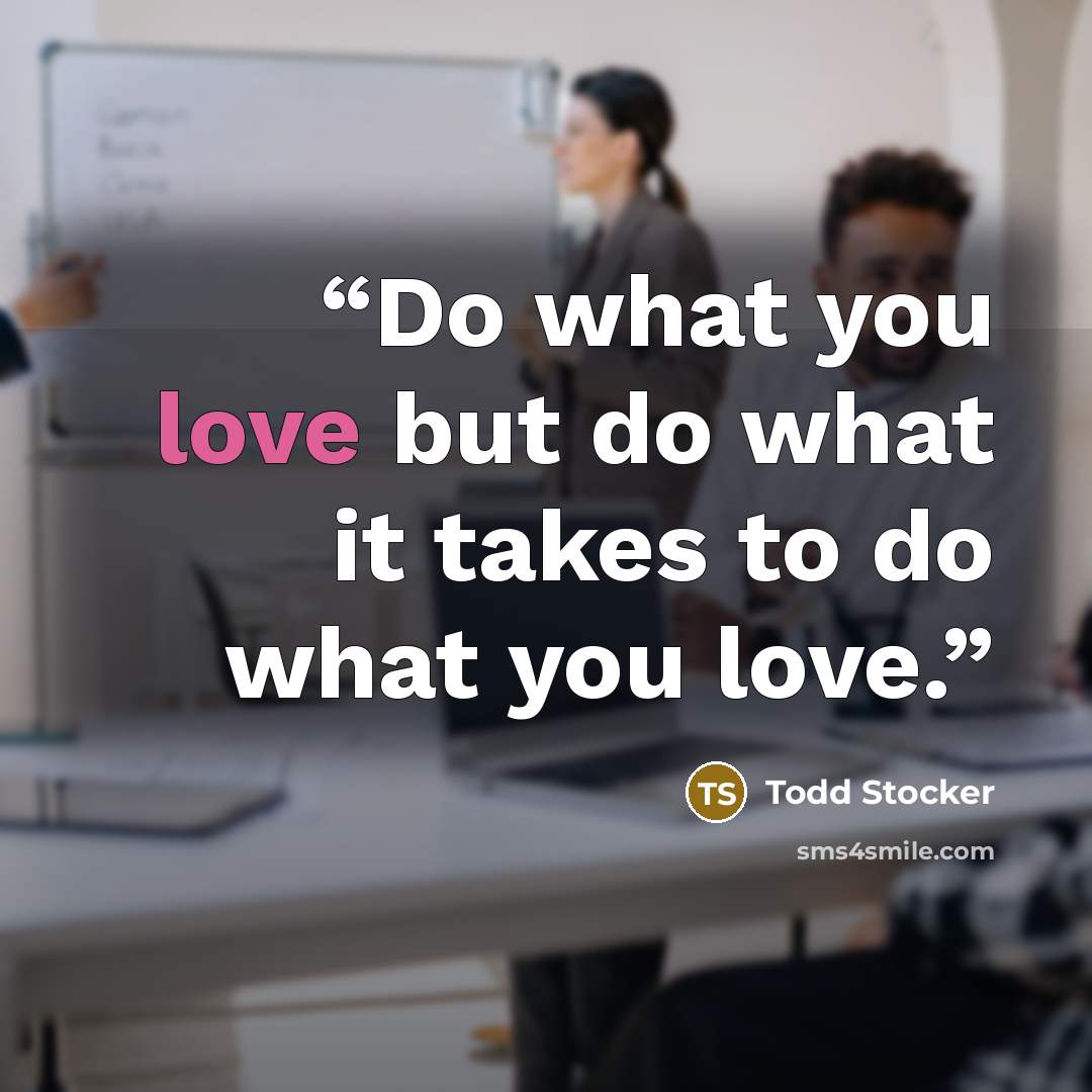 “Do what you love but do what it takes to do what you love.” quote by Todd Stocker