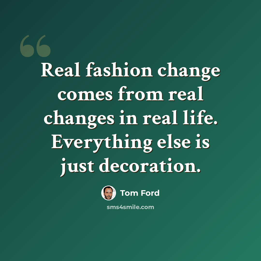 “Real fashion change comes from real changes in real life. Everything else is just decoration.” quote by Tom Ford