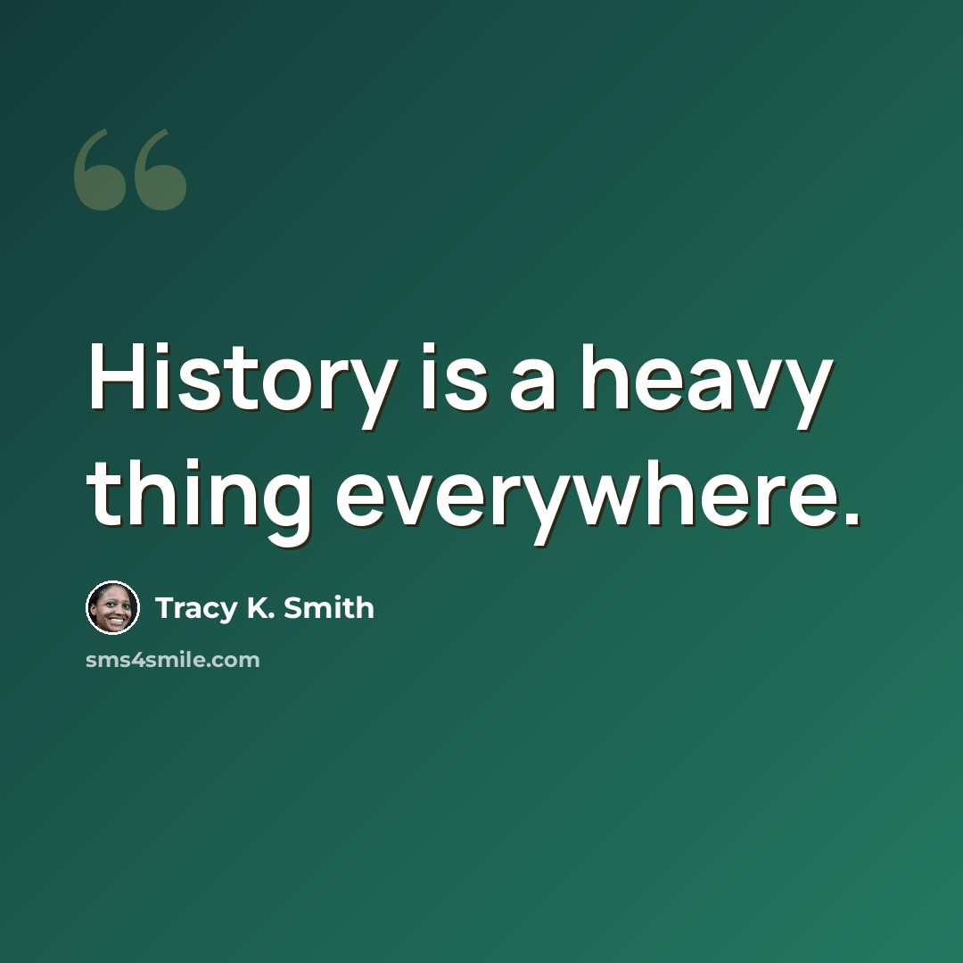 “History is a heavy thing everywhere.” quote by Tracy K. Smith