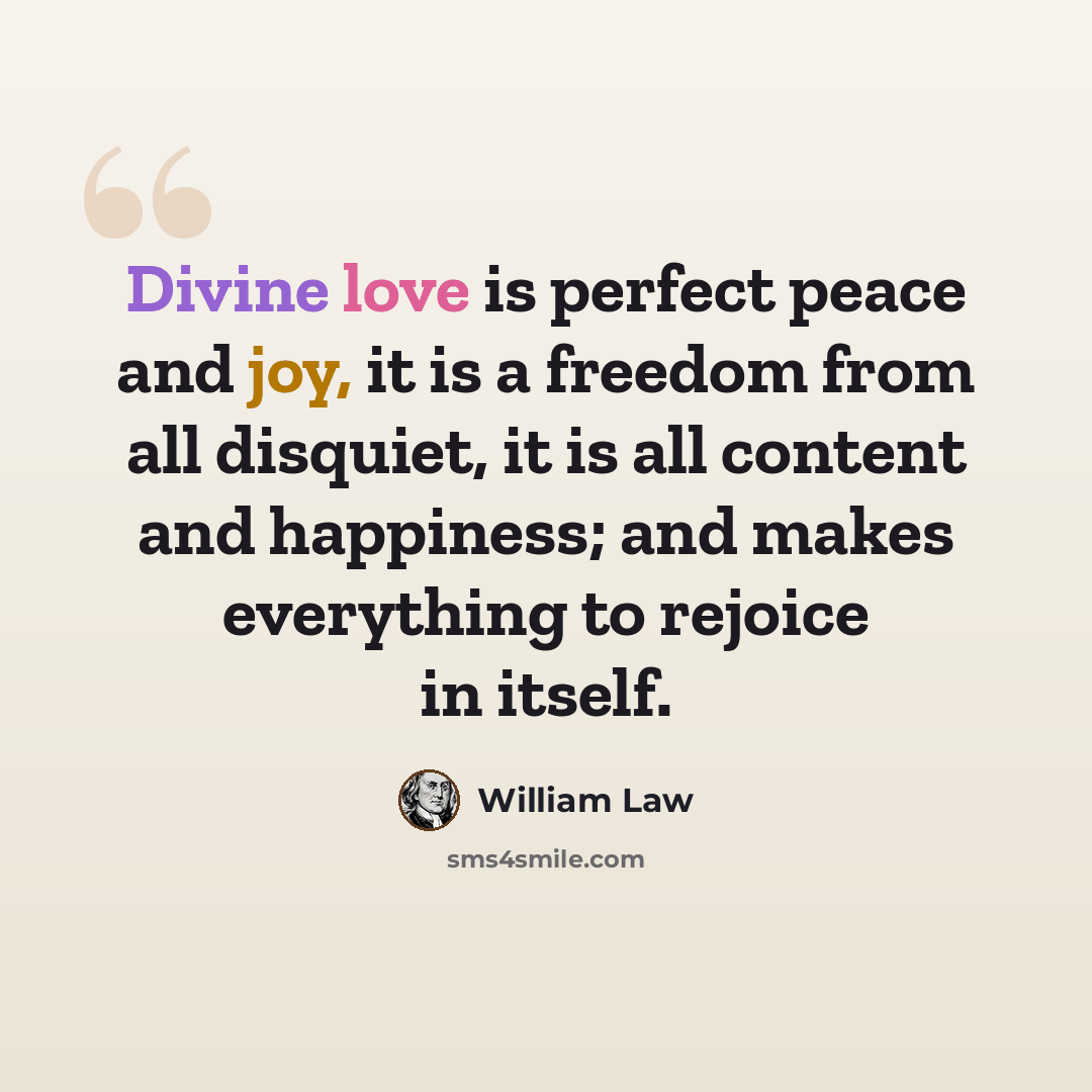 “Divine love is perfect peace and joy, it is a freedom from all disquiet, it is all content and happiness; and makes everything to rejoice in itself.” quote by William Law