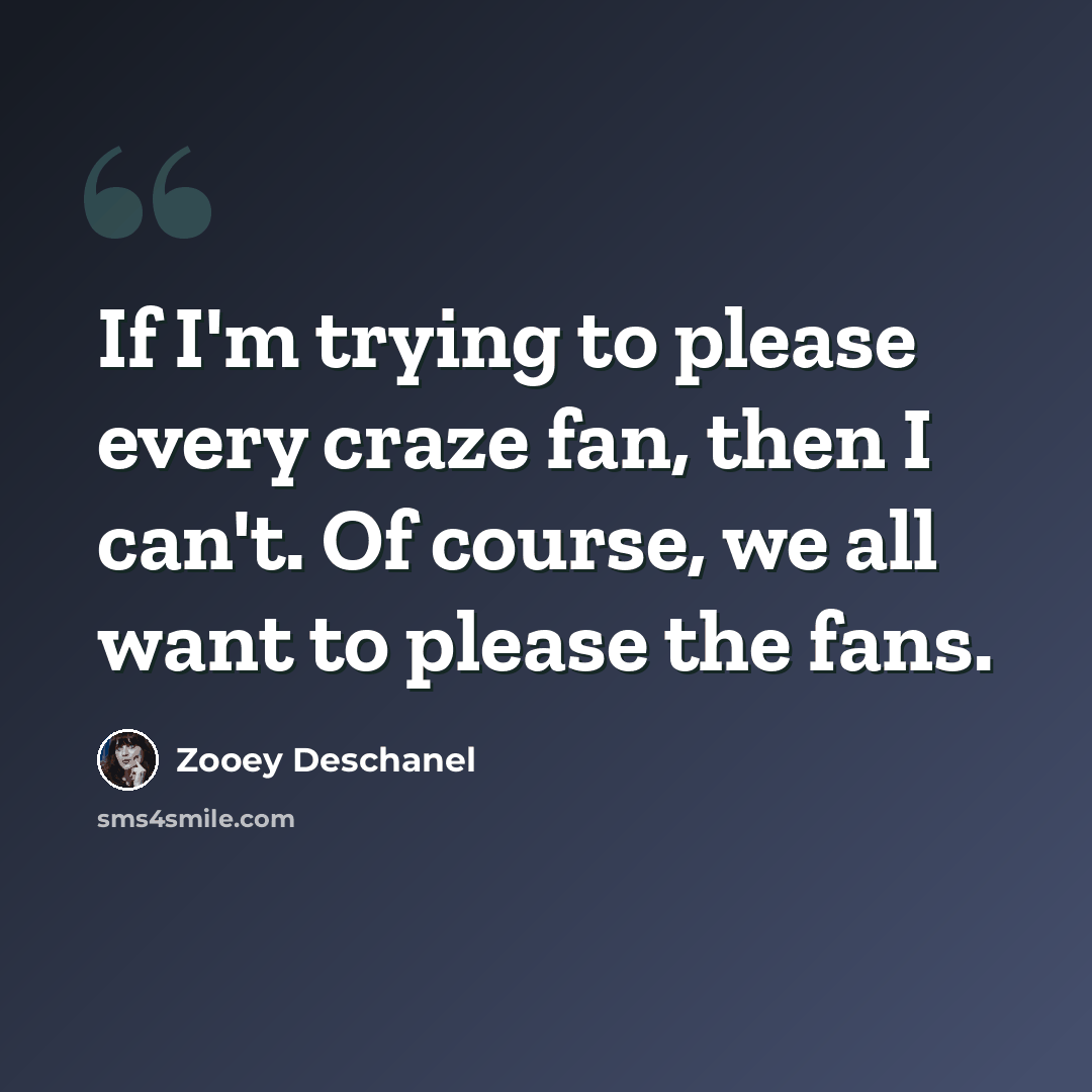“If I'm trying to please every craze fan, then I can't. Of course, we all want to please the fans.” quote by Zooey Deschanel