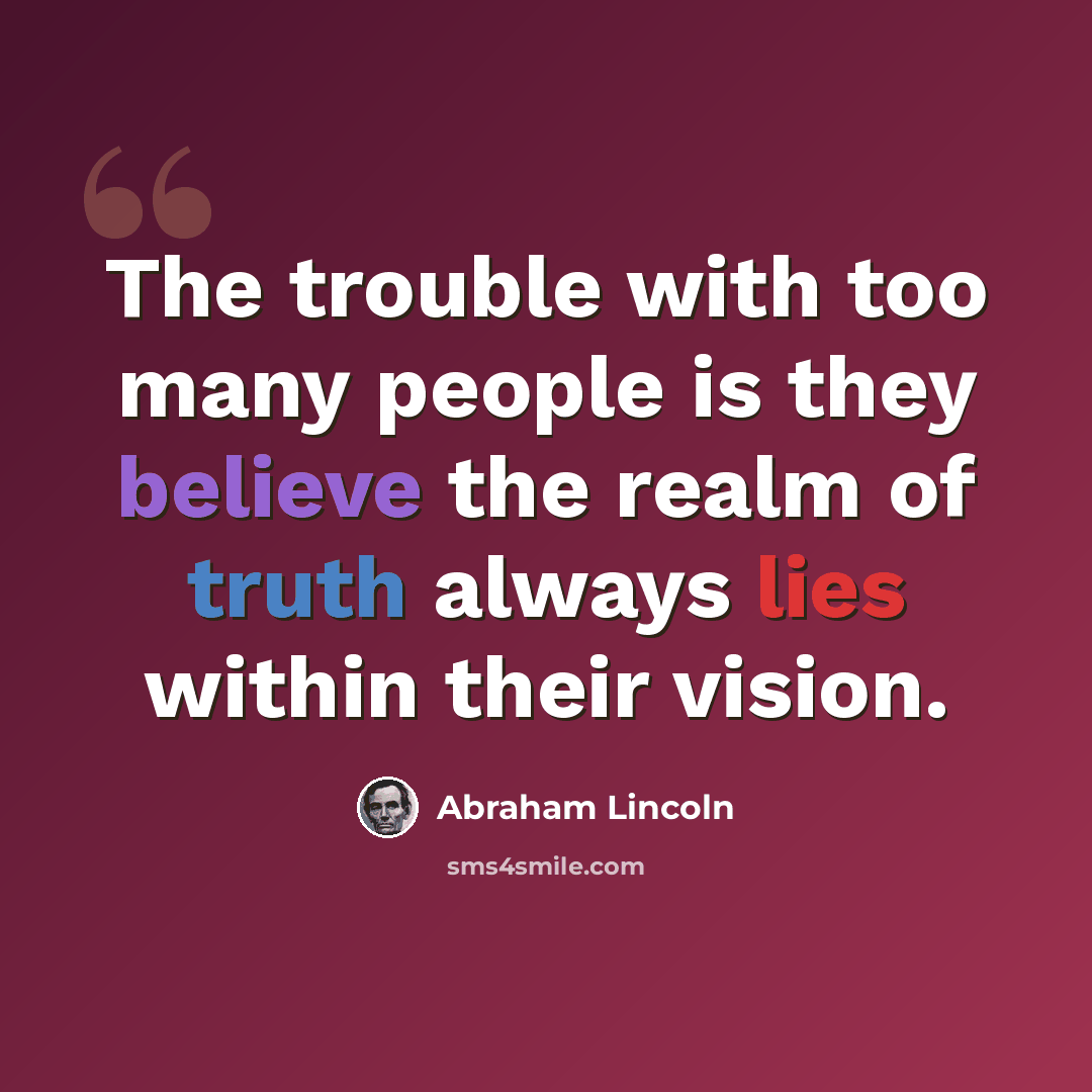 “The trouble with too many people is they believe the realm of truth always lies within their vision.” quote by Abraham Lincoln