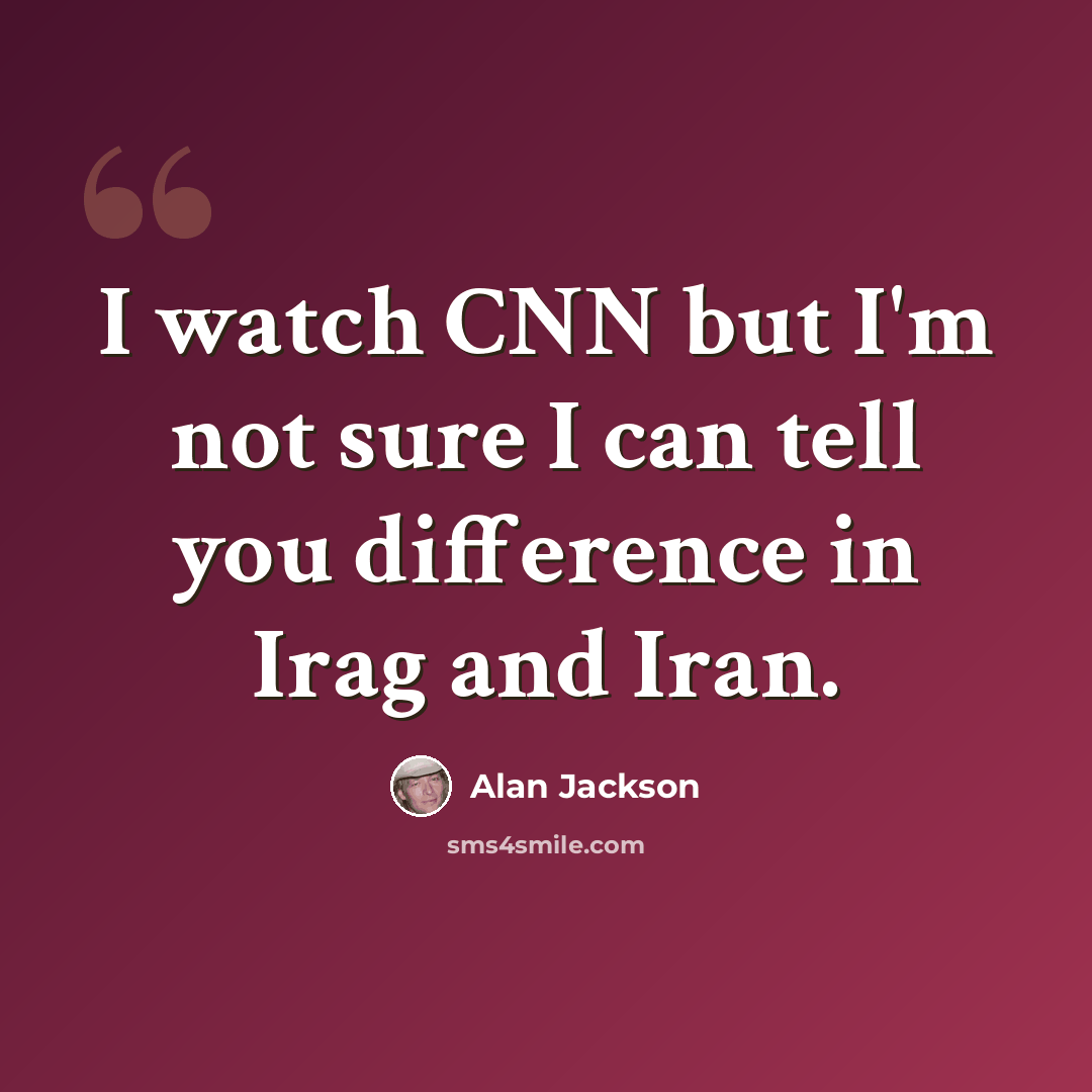 “I watch CNN but I'm not sure I can tell you difference in Irag and Iran.” quote by Alan Jackson