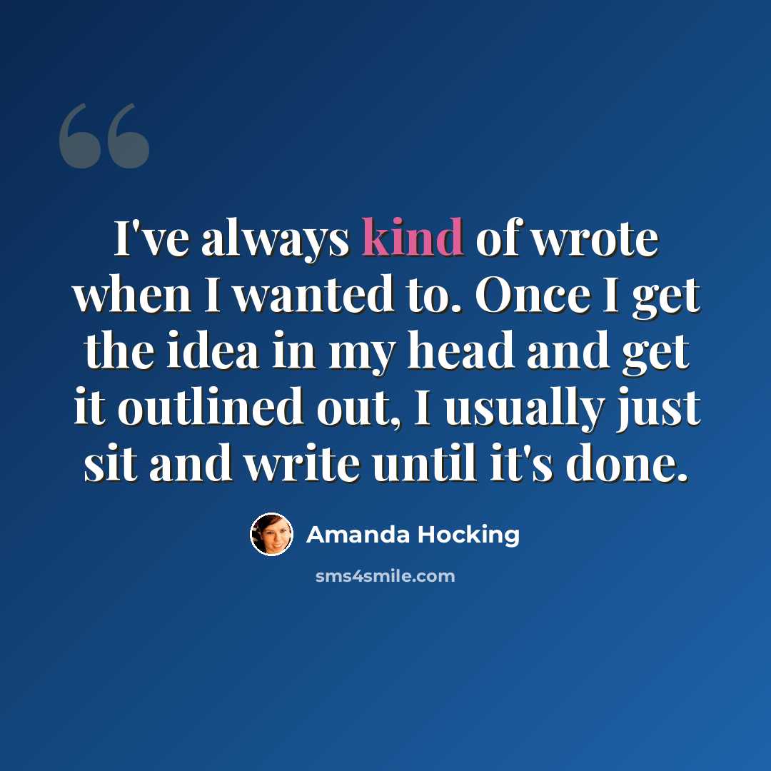 “I've always kind of wrote when I wanted to. Once I get the idea in my head and get it outlined out, I usually just sit and write until it's done.” quote by Amanda Hocking