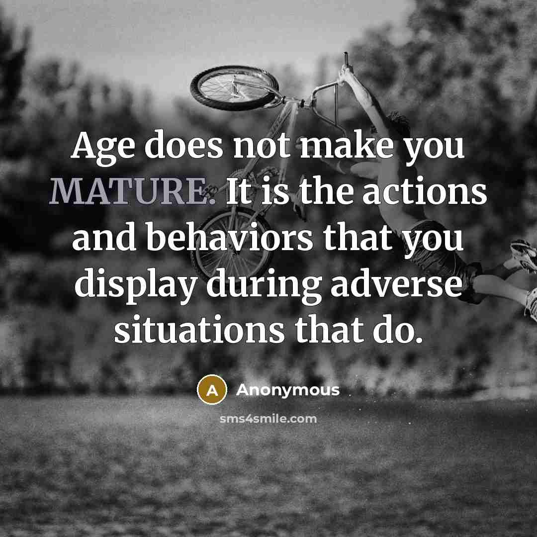 “Age does not make you MATURE. It is the actions and behaviors that you display during adverse situations that do.” quote by Anonymous