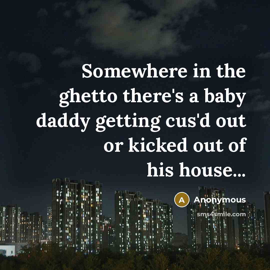 “Somewhere in the ghetto there's a baby daddy getting cus'd out or kicked out of his house...” quote by Anonymous